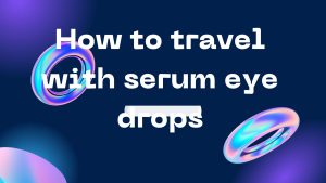 How to travel with serum eye drops