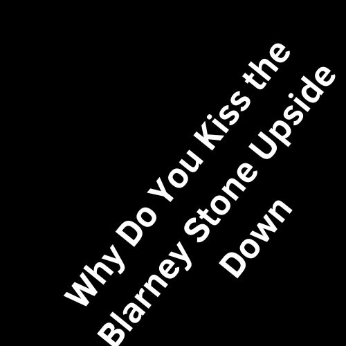 Why Do You Kiss the Blarney Stone Upside Down