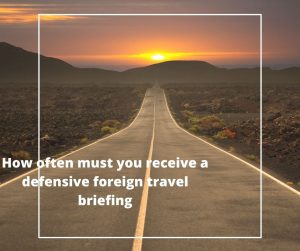 How often must you receive a defensive foreign travel briefing